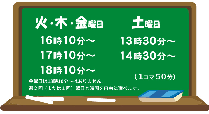 火曜日・木曜日・金曜日 16:10～ 17:10～ 18:10～ 土曜日 13:30～ 14:30～ 金曜日は18時10分～はありません 1コマ50分 曜日と時間を自由に選べます